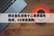 kaiyun-穆古鲁扎迎来十二赛季高光表现，G2球迷沸腾！的简单介绍